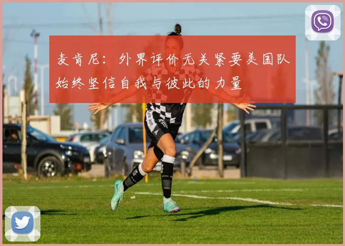 麦肯尼：外界评价无关紧要美国队始终坚信自我与彼此的力量