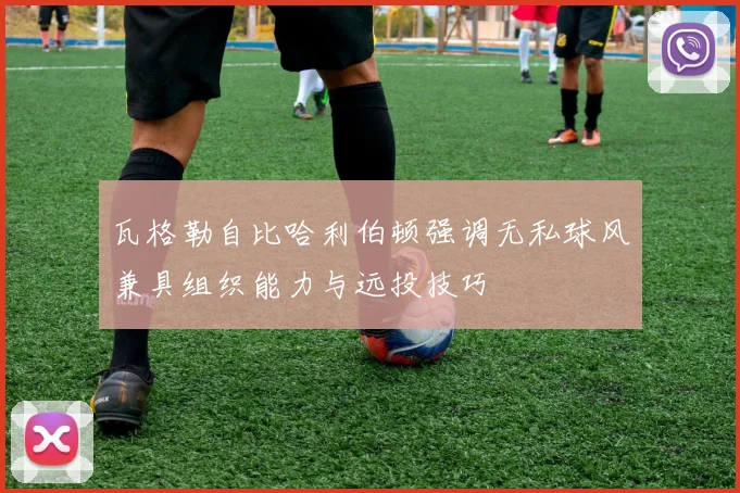 瓦格勒自比哈利伯顿强调无私球风兼具组织能力与远投技巧