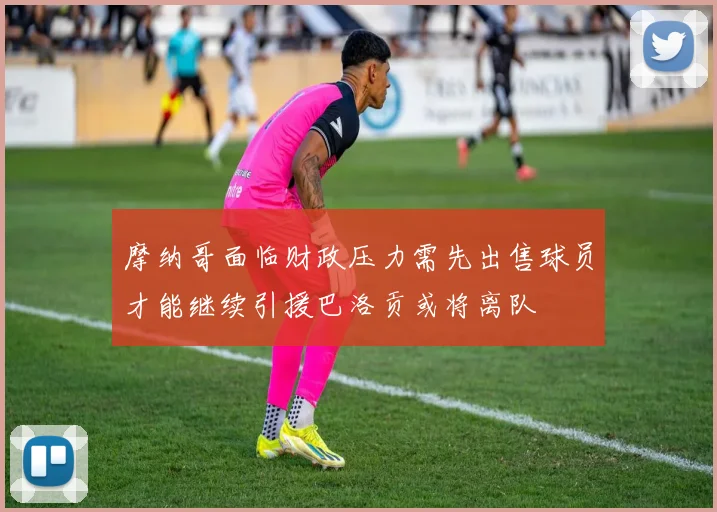 摩纳哥面临财政压力需先出售球员才能继续引援巴洛贡或将离队
